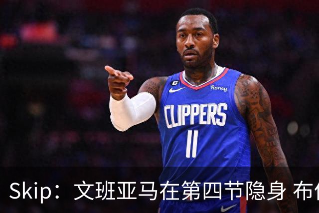 Skip：文班亚马在第四节隐身 布伦森在末节彻底完爆了他